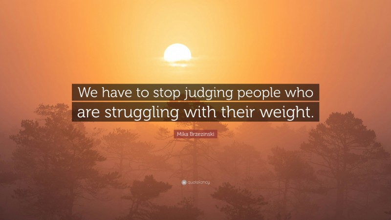 Mika Brzezinski Quote: “We have to stop judging people who are struggling with their weight.”