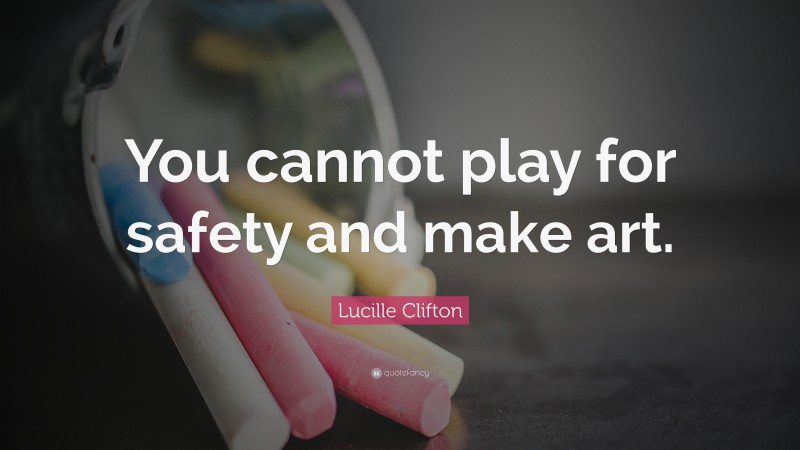Lucille Clifton Quote: “You cannot play for safety and make art.”