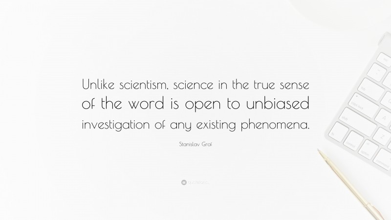 Stanislav Grof Quote: “Unlike scientism, science in the true sense of the word is open to unbiased investigation of any existing phenomena.”