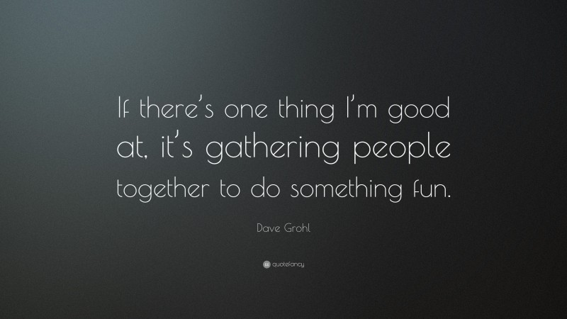 Dave Grohl Quote: “If there’s one thing I’m good at, it’s gathering people together to do something fun.”