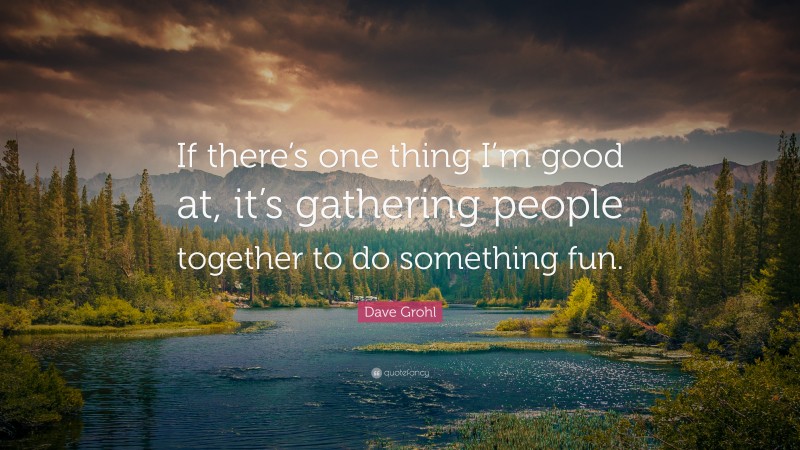 Dave Grohl Quote: “If there’s one thing I’m good at, it’s gathering people together to do something fun.”