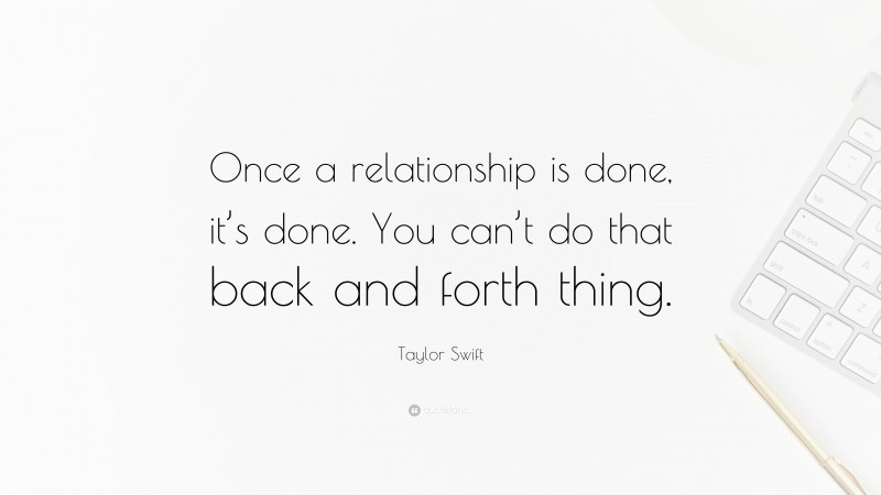 Taylor Swift Quote: “Once a relationship is done, it’s done. You can’t do that back and forth thing.”