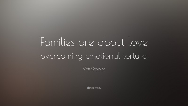 Matt Groening Quote: “Families are about love overcoming emotional torture.”