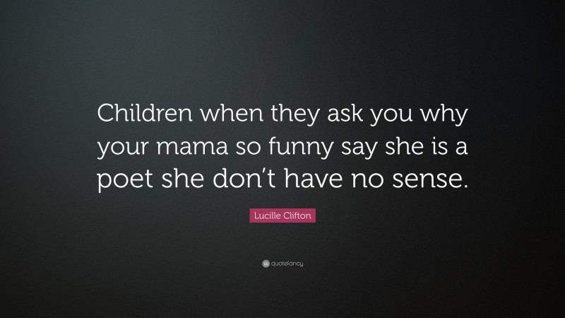 Lucille Clifton Quote: “Children when they ask you why your mama so funny say she is a poet she don’t have no sense.”