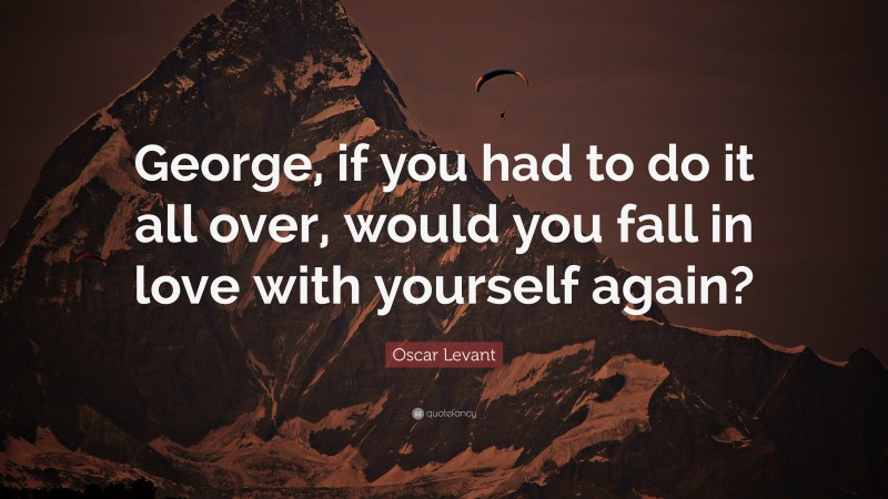 Oscar Levant Quote: “George, if you had to do it all over, would you fall in love with yourself again?”