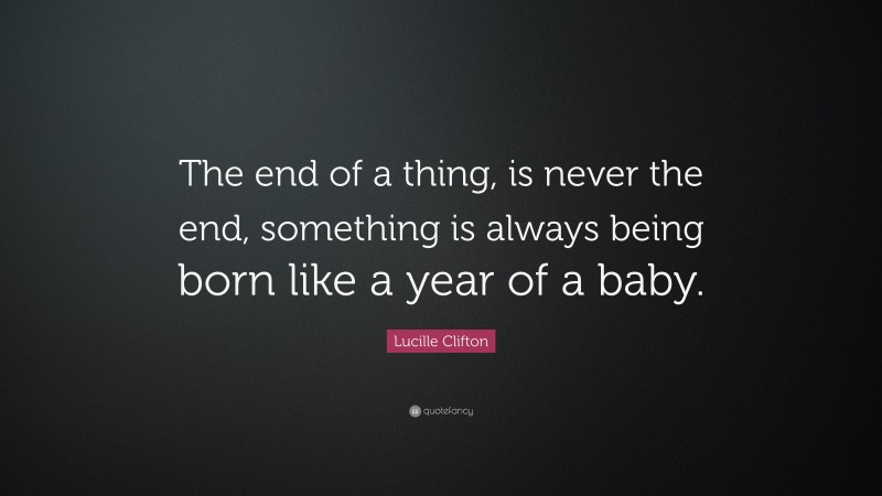 Lucille Clifton Quote: “The end of a thing, is never the end, something is always being born like a year of a baby.”