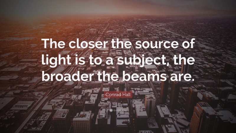 Conrad Hall Quote: “The closer the source of light is to a subject, the broader the beams are.”