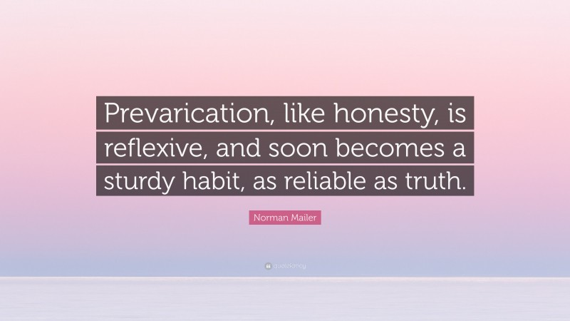 Norman Mailer Quote: “Prevarication, like honesty, is reflexive, and soon becomes a sturdy habit, as reliable as truth.”