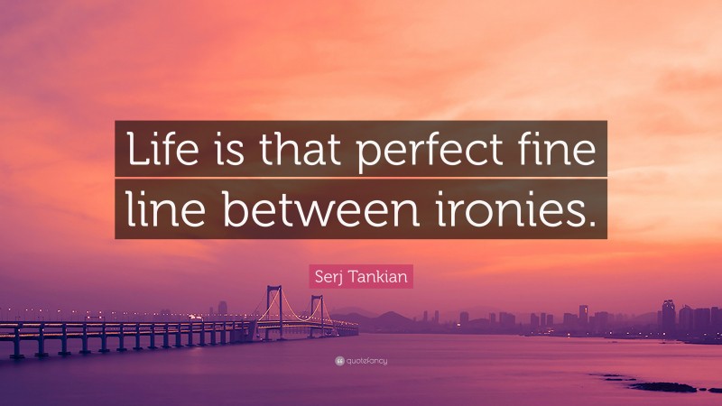 Serj Tankian Quote: “Life is that perfect fine line between ironies.”