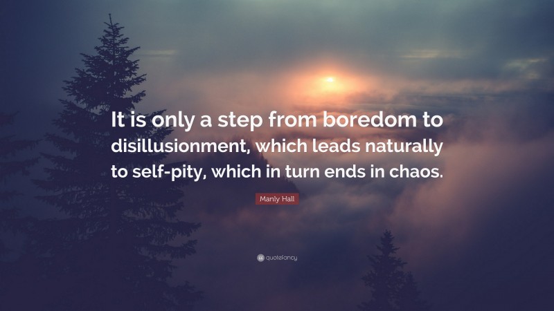 Manly Hall Quote: “It is only a step from boredom to disillusionment, which leads naturally to self-pity, which in turn ends in chaos.”