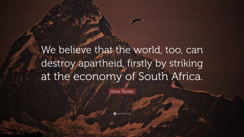 Oliver Tambo Quote: “We believe that the world, too, can destroy apartheid, firstly by striking at the economy of South Africa.”