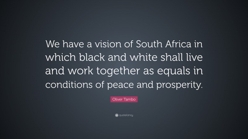 Oliver Tambo Quote: “We have a vision of South Africa in which black and white shall live and work together as equals in conditions of peace and prosperity.”