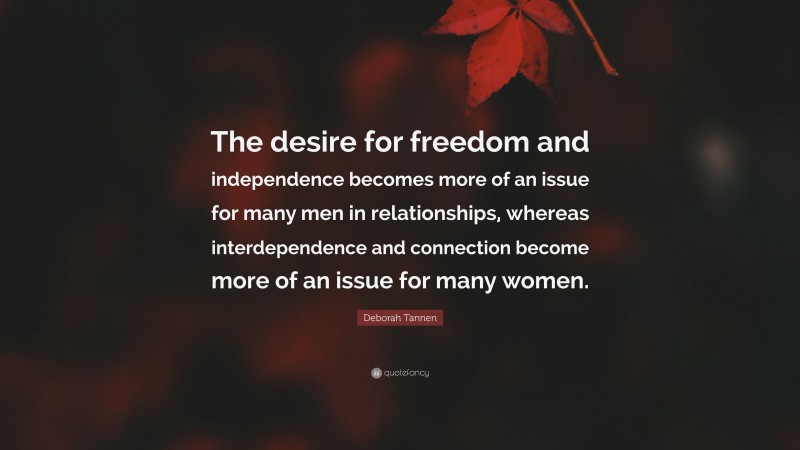 Deborah Tannen Quote: “The desire for freedom and independence becomes more of an issue for many men in relationships, whereas interdependence and connection become more of an issue for many women.”