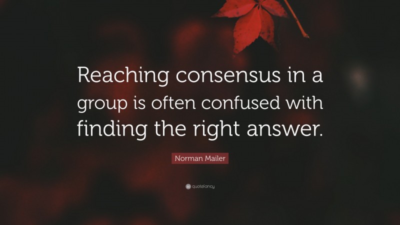 Norman Mailer Quote: “Reaching consensus in a group is often confused with finding the right answer.”