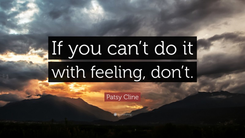 Patsy Cline Quote: “If you can’t do it with feeling, don’t.”