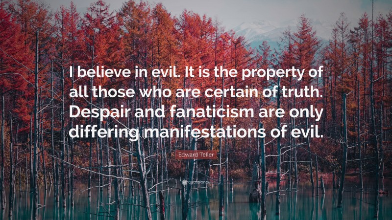 Edward Teller Quote: “I believe in evil. It is the property of all those who are certain of truth. Despair and fanaticism are only differing manifestations of evil.”