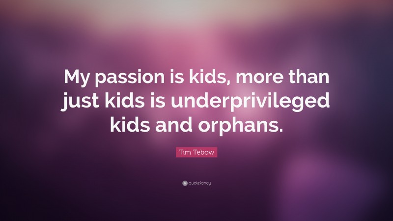 Tim Tebow Quote: “My passion is kids, more than just kids is underprivileged kids and orphans.”