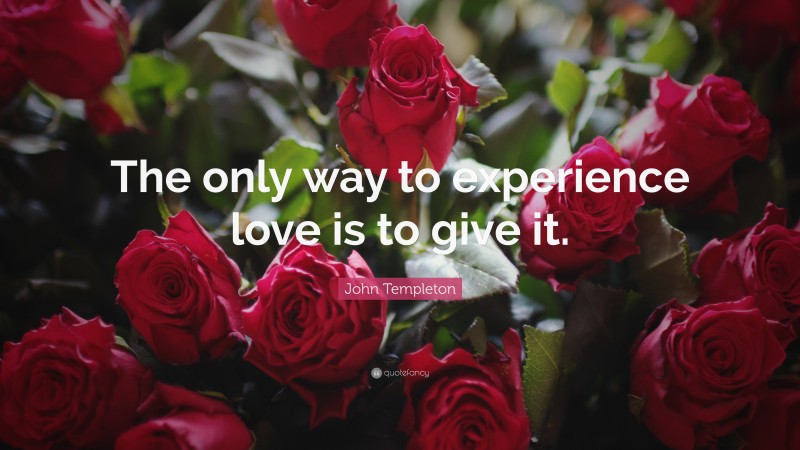 John Templeton Quote: “The only way to experience love is to give it.”