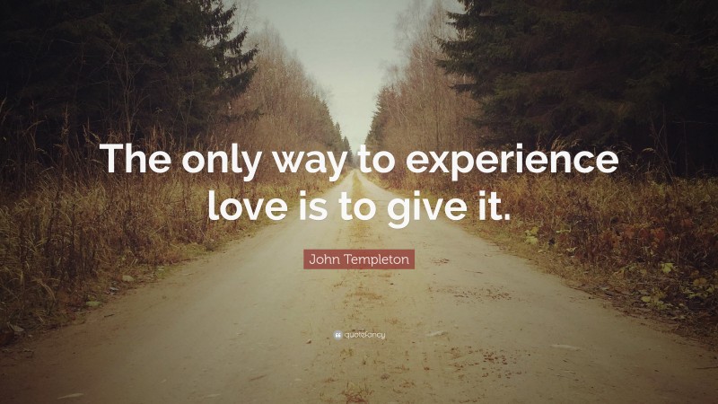 John Templeton Quote: “The only way to experience love is to give it.”