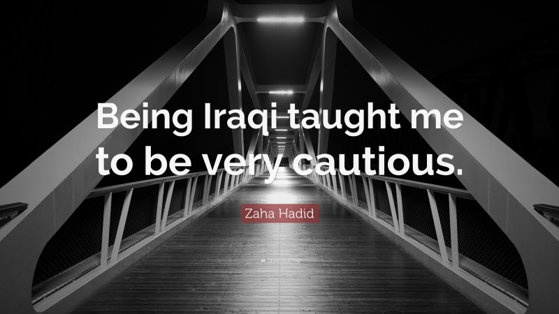 Zaha Hadid Quote: “Being Iraqi taught me to be very cautious.”