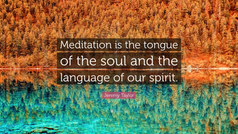 Jeremy Taylor Quote: “Meditation is the tongue of the soul and the language of our spirit.”