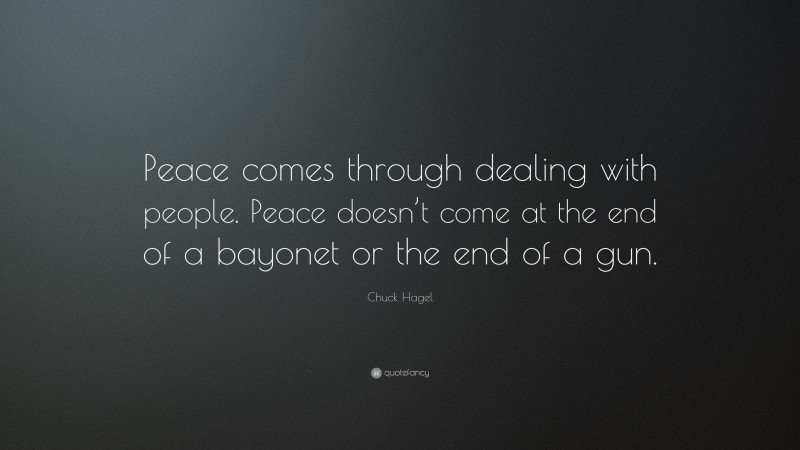 Chuck Hagel Quote: “Peace comes through dealing with people. Peace doesn’t come at the end of a bayonet or the end of a gun.”
