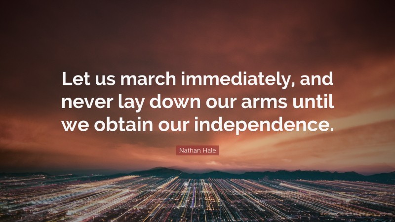 Nathan Hale Quote: “Let us march immediately, and never lay down our arms until we obtain our independence.”