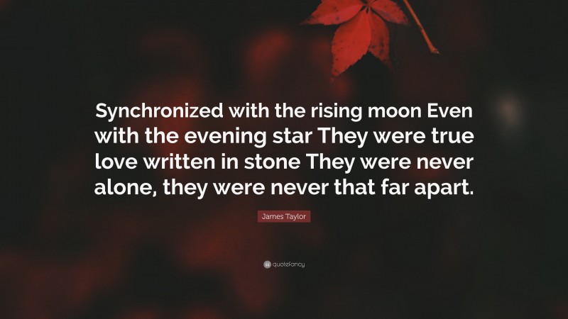 James Taylor Quote: “Synchronized with the rising moon Even with the evening star They were true love written in stone They were never alone, they were never that far apart.”