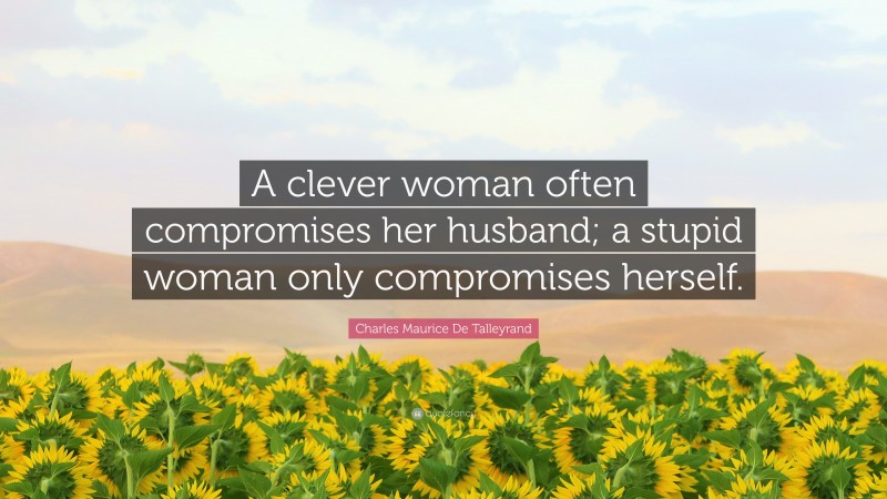Charles Maurice De Talleyrand Quote: “A clever woman often compromises her husband; a stupid woman only compromises herself.”