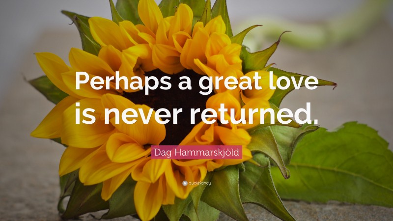 Dag Hammarskjöld Quote: “Perhaps a great love is never returned.”