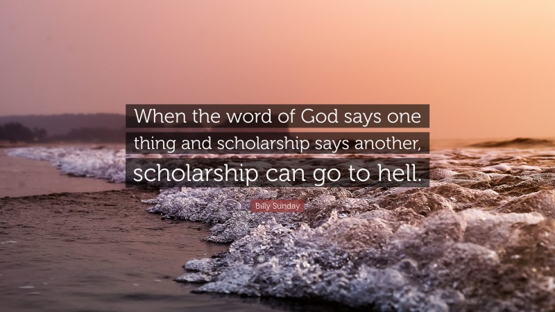 Billy Sunday Quote: “When the word of God says one thing and scholarship says another, scholarship can go to hell.”