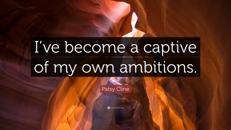 Patsy Cline Quote: “I’ve become a captive of my own ambitions.”