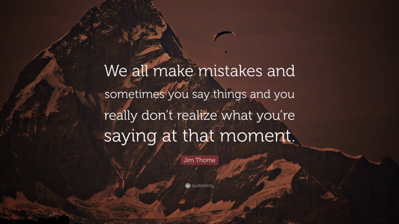 Jim Thome Quote: “We all make mistakes and sometimes you say things and you really don’t realize what you’re saying at that moment.”