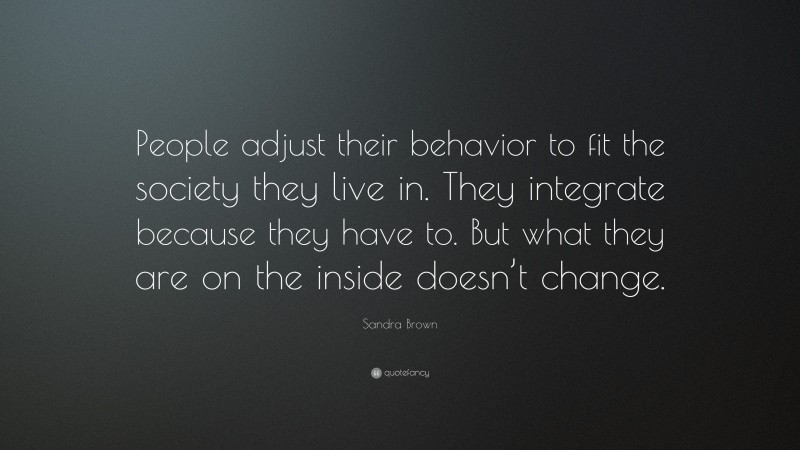Sandra Brown Quote: “People adjust their behavior to fit the society they live in. They integrate because they have to. But what they are on the inside doesn’t change.”