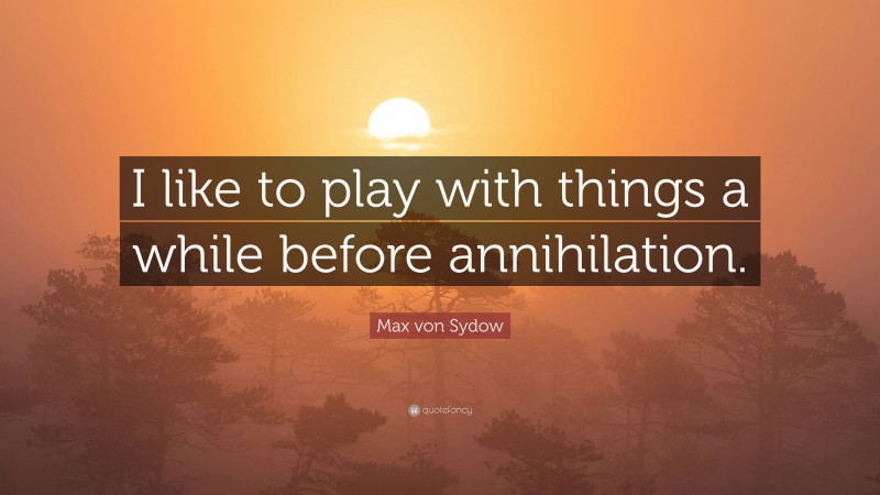 Max von Sydow Quote: “I like to play with things a while before annihilation.”