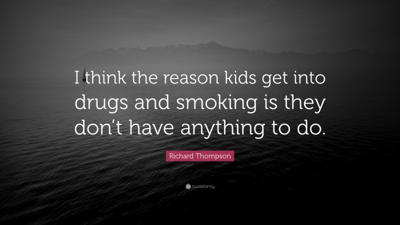 Richard Thompson Quote: “I think the reason kids get into drugs and smoking is they don’t have anything to do.”