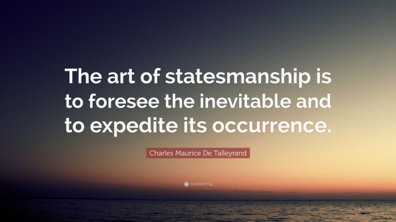 Charles Maurice De Talleyrand Quote: “The art of statesmanship is to foresee the inevitable and to expedite its occurrence.”