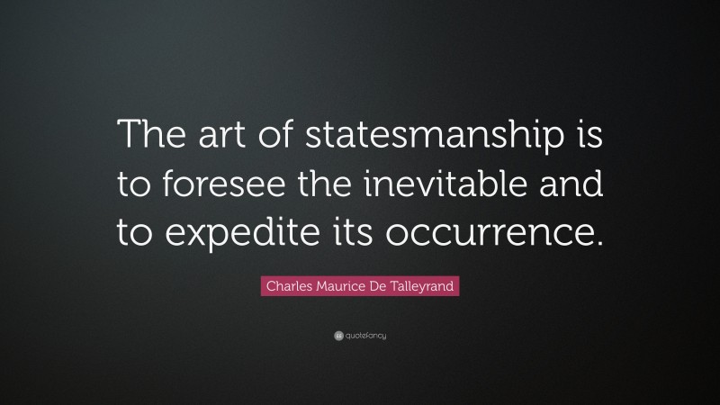 Charles Maurice De Talleyrand Quote: “The art of statesmanship is to foresee the inevitable and to expedite its occurrence.”