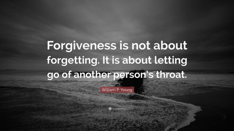 William P. Young Quote: “Forgiveness is not about forgetting. It is about letting go of another person’s throat.”