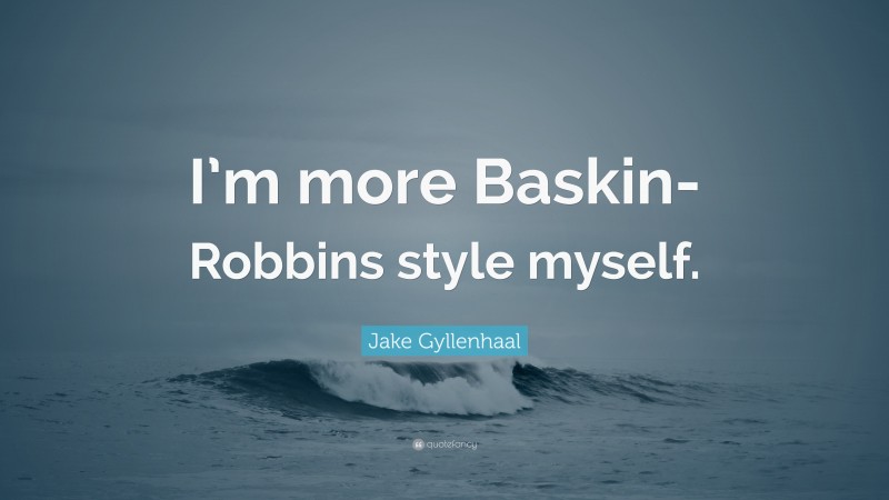 Jake Gyllenhaal Quote: “I’m more Baskin-Robbins style myself.”