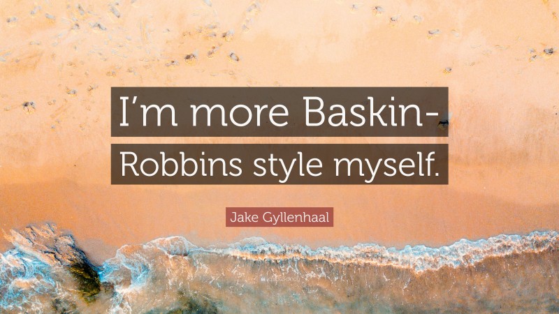 Jake Gyllenhaal Quote: “I’m more Baskin-Robbins style myself.”