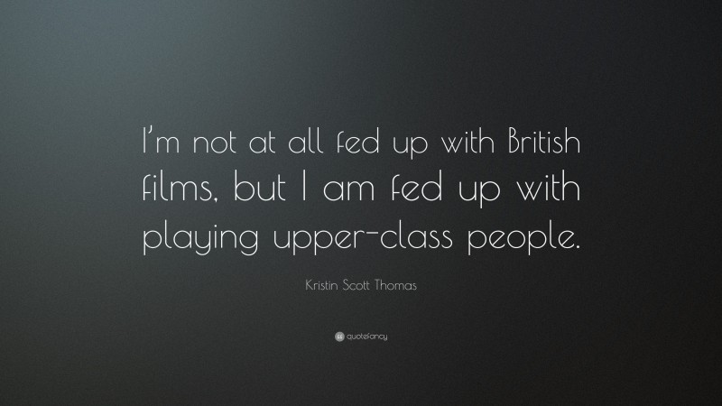 Kristin Scott Thomas Quote: “I’m not at all fed up with British films, but I am fed up with playing upper-class people.”