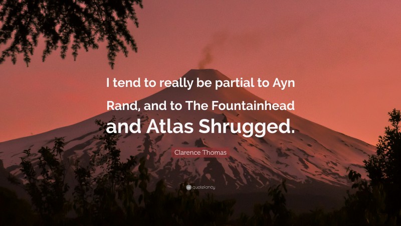 Clarence Thomas Quote: “I tend to really be partial to Ayn Rand, and to The Fountainhead and Atlas Shrugged.”