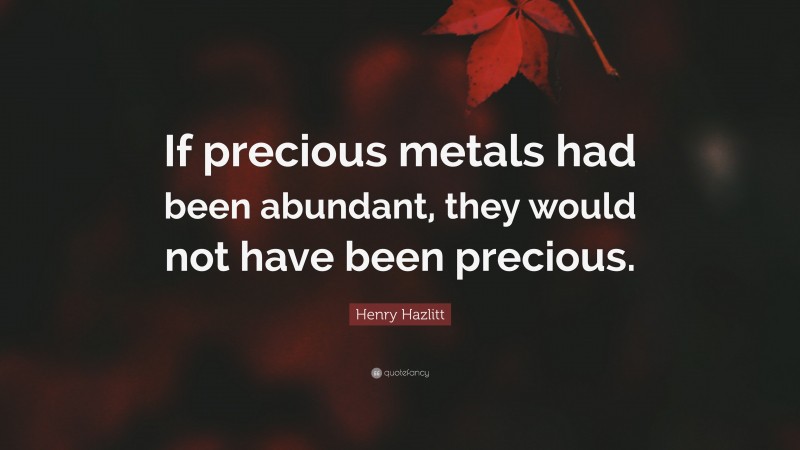 Henry Hazlitt Quote: “If precious metals had been abundant, they would not have been precious.”