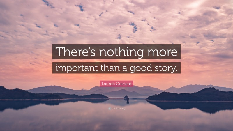 Lauren Graham Quote: “There’s nothing more important than a good story.”