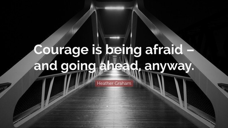 Heather Graham Quote: “Courage is being afraid – and going ahead, anyway.”