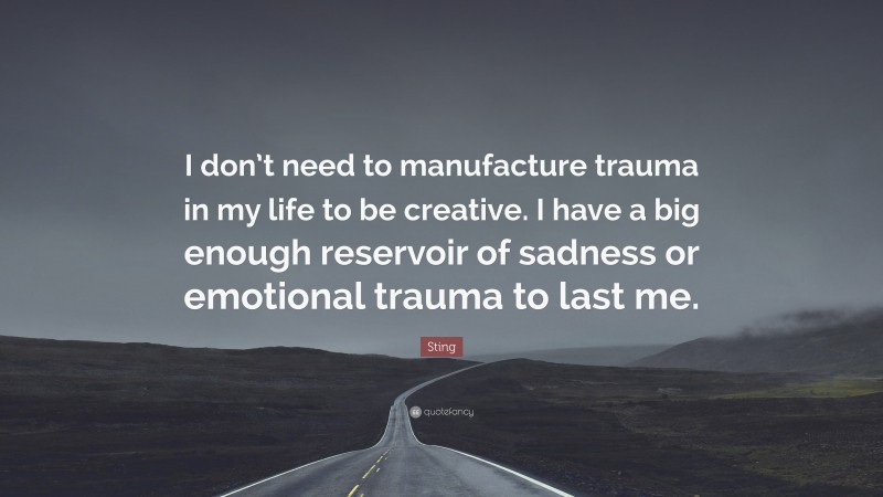 Sting Quote: “I don’t need to manufacture trauma in my life to be creative. I have a big enough reservoir of sadness or emotional trauma to last me.”