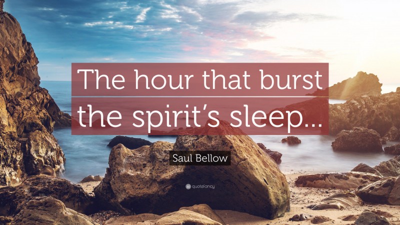 Saul Bellow Quote: “The hour that burst the spirit’s sleep...”