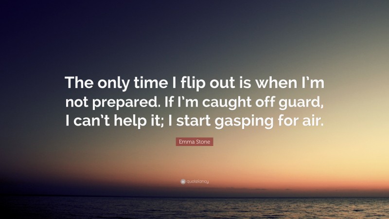 Emma Stone Quote: “The only time I flip out is when I’m not prepared. If I’m caught off guard, I can’t help it; I start gasping for air.”