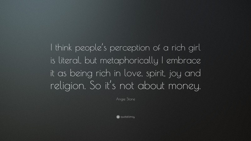 Angie Stone Quote: “I think people’s perception of a rich girl is literal, but metaphorically I embrace it as being rich in love, spirit, joy and religion. So it’s not about money.”
